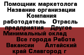 Помощник маркетолога › Название организации ­ Компания-работодатель › Отрасль предприятия ­ Другое › Минимальный оклад ­ 18 000 - Все города Работа » Вакансии   . Алтайский край,Славгород г.